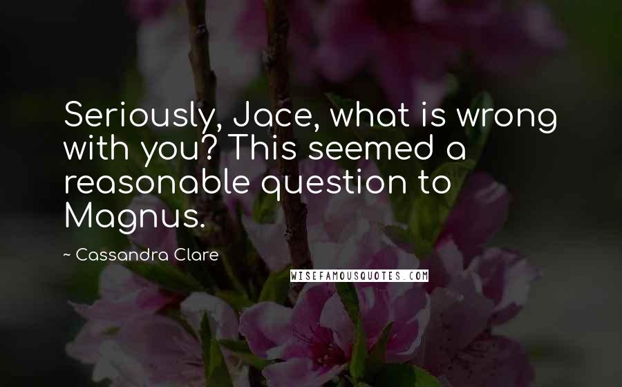 Cassandra Clare Quotes: Seriously, Jace, what is wrong with you? This seemed a reasonable question to Magnus.