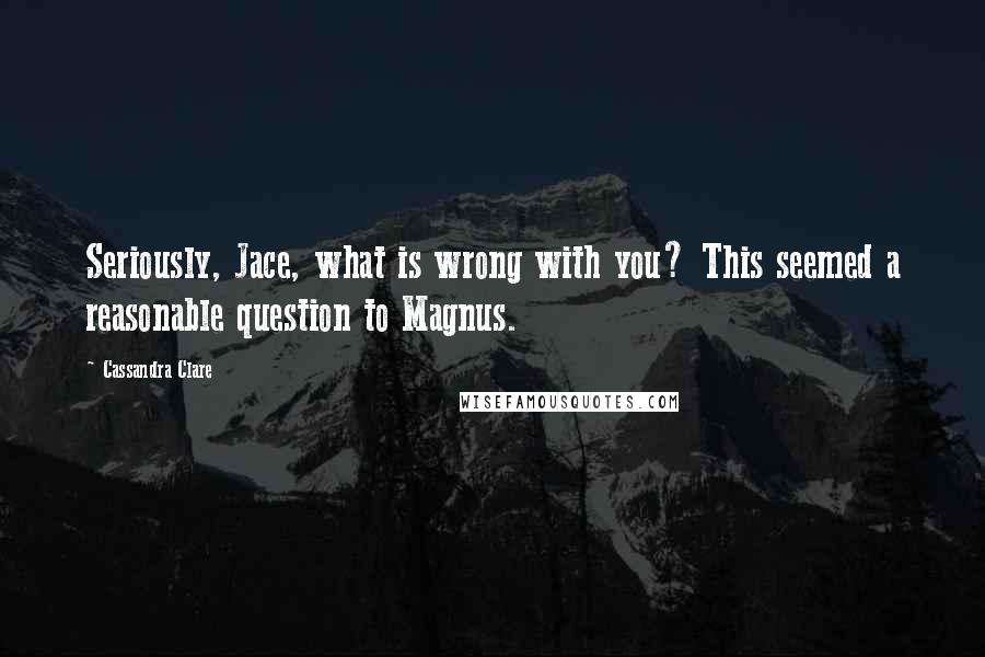 Cassandra Clare Quotes: Seriously, Jace, what is wrong with you? This seemed a reasonable question to Magnus.