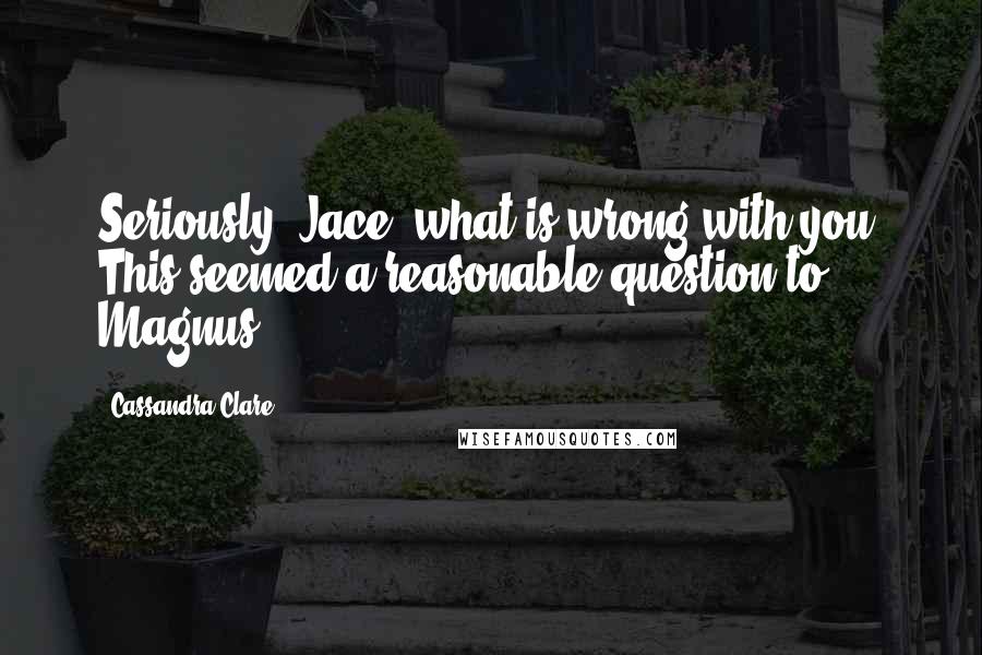 Cassandra Clare Quotes: Seriously, Jace, what is wrong with you? This seemed a reasonable question to Magnus.