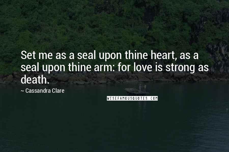 Cassandra Clare Quotes: Set me as a seal upon thine heart, as a seal upon thine arm: for love is strong as death.