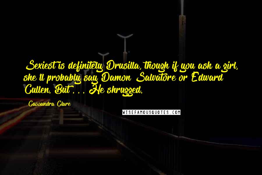 Cassandra Clare Quotes: Sexiest is definitely Drusilla, though if you ask a girl, she'll probably say Damon Salvatore or Edward Cullen. But . . . He shrugged.