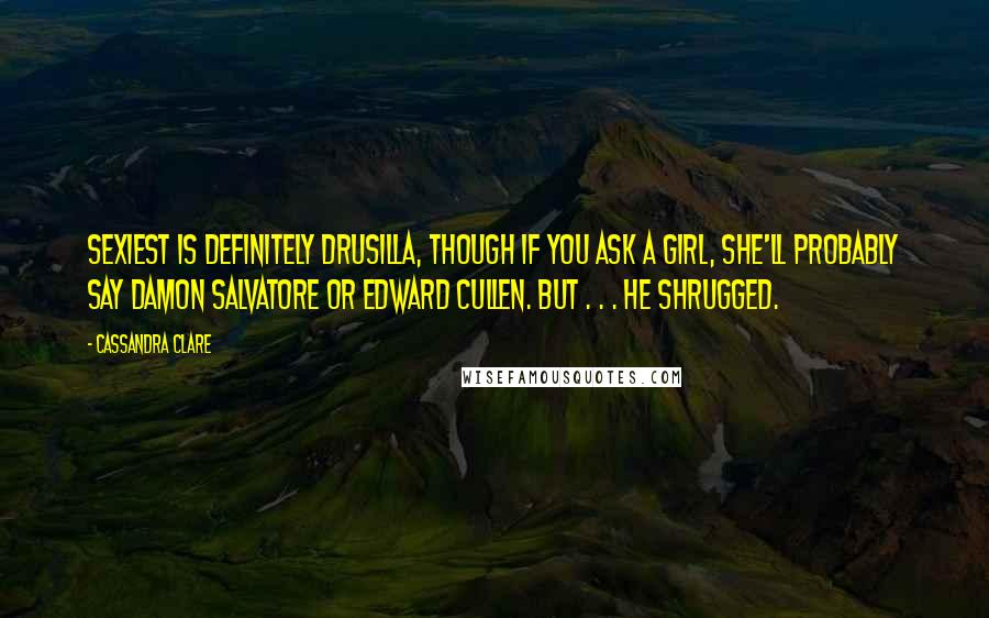 Cassandra Clare Quotes: Sexiest is definitely Drusilla, though if you ask a girl, she'll probably say Damon Salvatore or Edward Cullen. But . . . He shrugged.