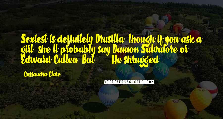 Cassandra Clare Quotes: Sexiest is definitely Drusilla, though if you ask a girl, she'll probably say Damon Salvatore or Edward Cullen. But . . . He shrugged.