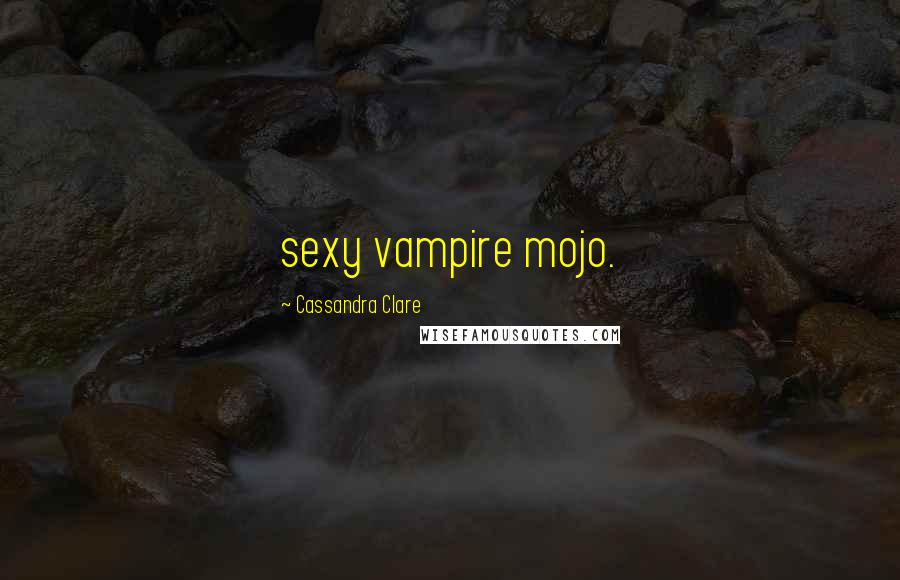 Cassandra Clare Quotes: sexy vampire mojo.