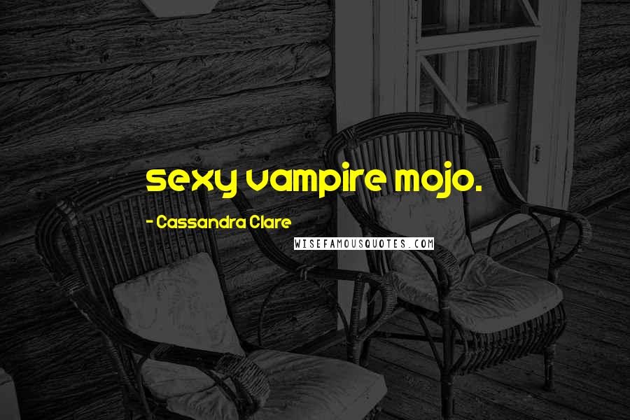 Cassandra Clare Quotes: sexy vampire mojo.