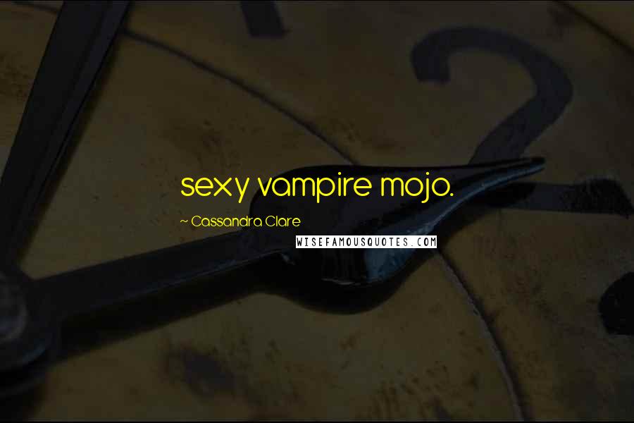 Cassandra Clare Quotes: sexy vampire mojo.