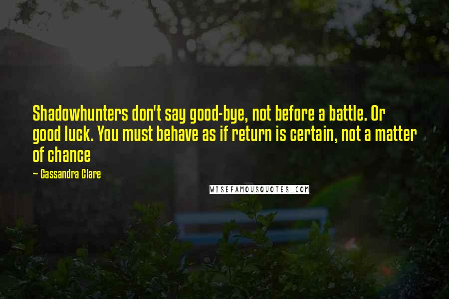 Cassandra Clare Quotes: Shadowhunters don't say good-bye, not before a battle. Or good luck. You must behave as if return is certain, not a matter of chance