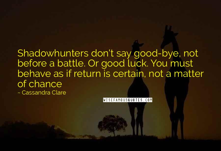 Cassandra Clare Quotes: Shadowhunters don't say good-bye, not before a battle. Or good luck. You must behave as if return is certain, not a matter of chance