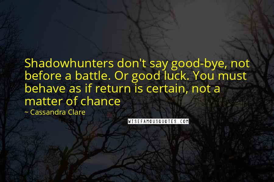 Cassandra Clare Quotes: Shadowhunters don't say good-bye, not before a battle. Or good luck. You must behave as if return is certain, not a matter of chance