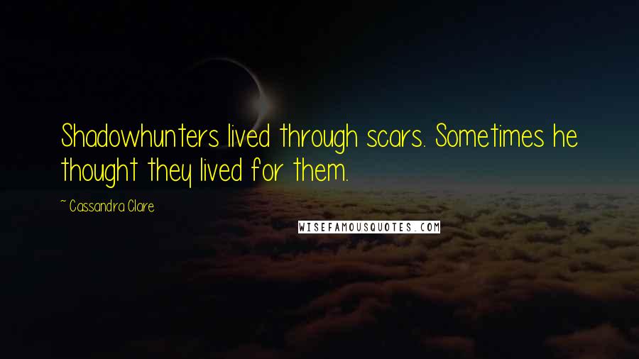 Cassandra Clare Quotes: Shadowhunters lived through scars. Sometimes he thought they lived for them.