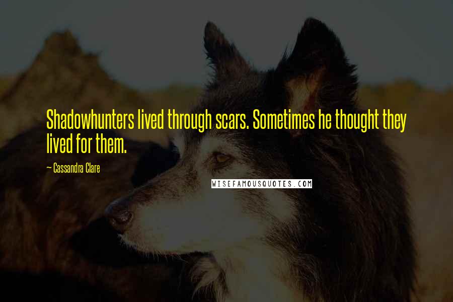 Cassandra Clare Quotes: Shadowhunters lived through scars. Sometimes he thought they lived for them.