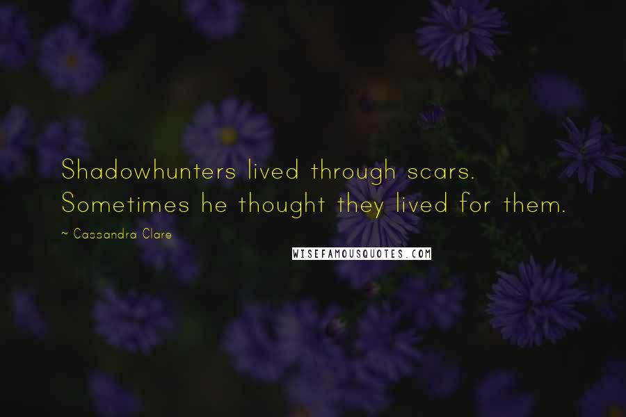 Cassandra Clare Quotes: Shadowhunters lived through scars. Sometimes he thought they lived for them.