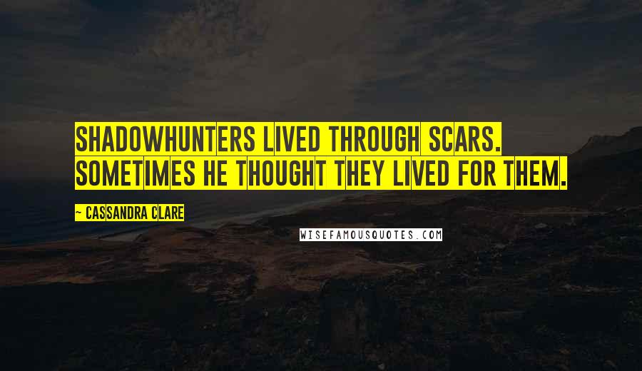 Cassandra Clare Quotes: Shadowhunters lived through scars. Sometimes he thought they lived for them.