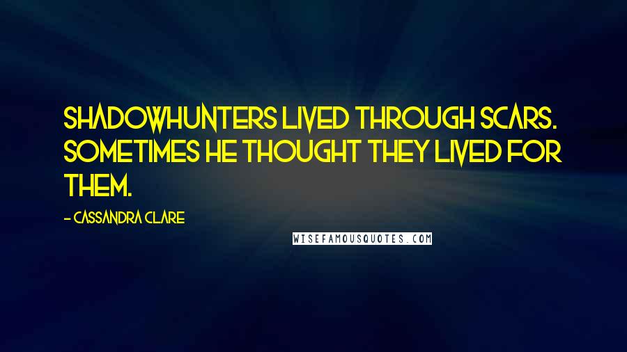 Cassandra Clare Quotes: Shadowhunters lived through scars. Sometimes he thought they lived for them.