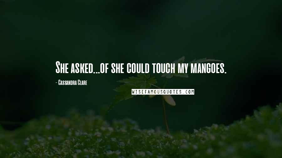 Cassandra Clare Quotes: She asked...of she could touch my mangoes.