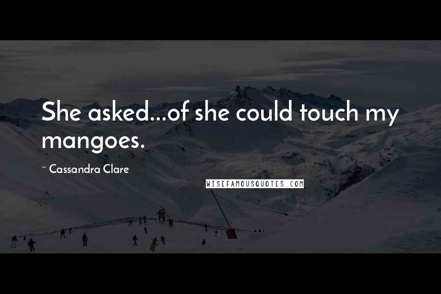Cassandra Clare Quotes: She asked...of she could touch my mangoes.