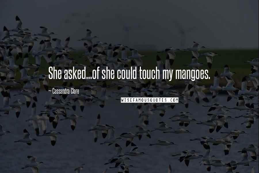 Cassandra Clare Quotes: She asked...of she could touch my mangoes.