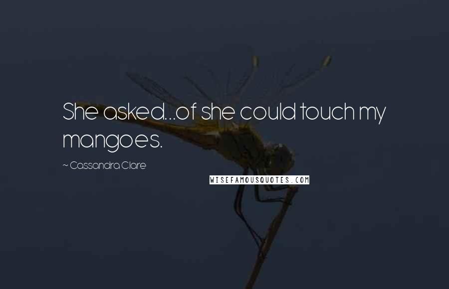 Cassandra Clare Quotes: She asked...of she could touch my mangoes.