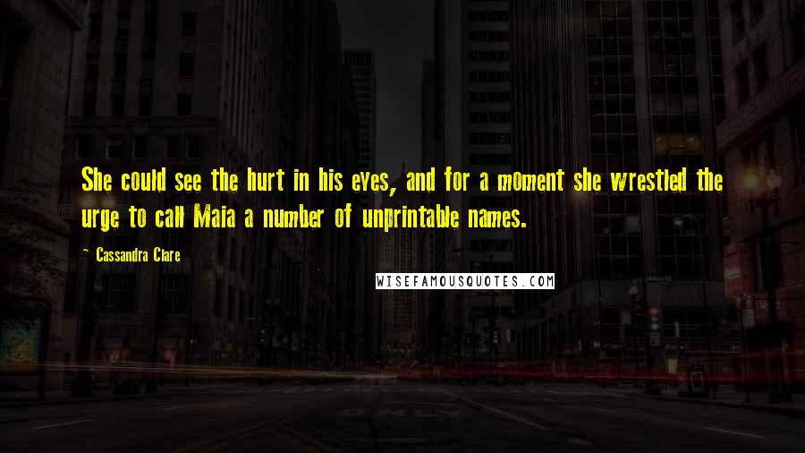 Cassandra Clare Quotes: She could see the hurt in his eyes, and for a moment she wrestled the urge to call Maia a number of unprintable names.