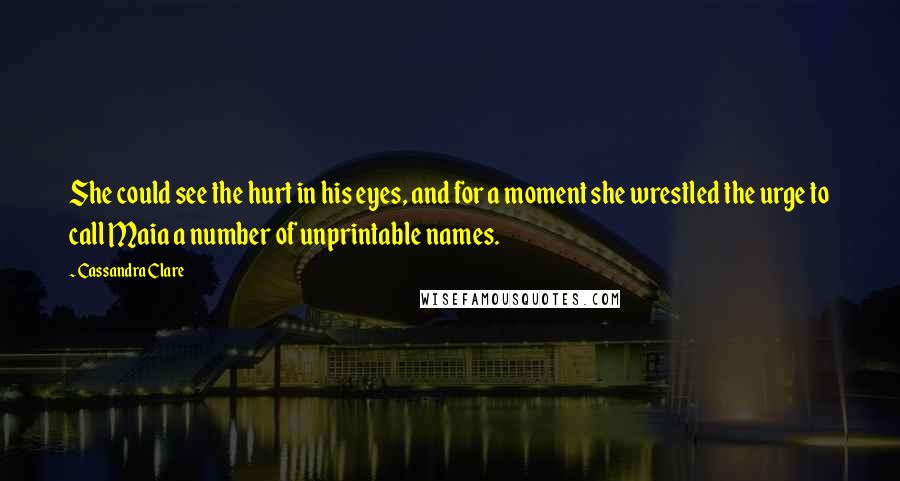 Cassandra Clare Quotes: She could see the hurt in his eyes, and for a moment she wrestled the urge to call Maia a number of unprintable names.