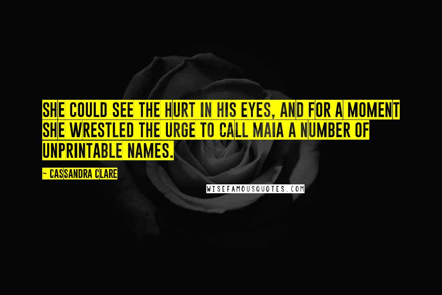 Cassandra Clare Quotes: She could see the hurt in his eyes, and for a moment she wrestled the urge to call Maia a number of unprintable names.