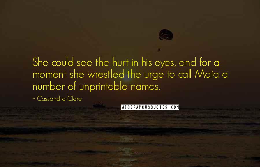 Cassandra Clare Quotes: She could see the hurt in his eyes, and for a moment she wrestled the urge to call Maia a number of unprintable names.
