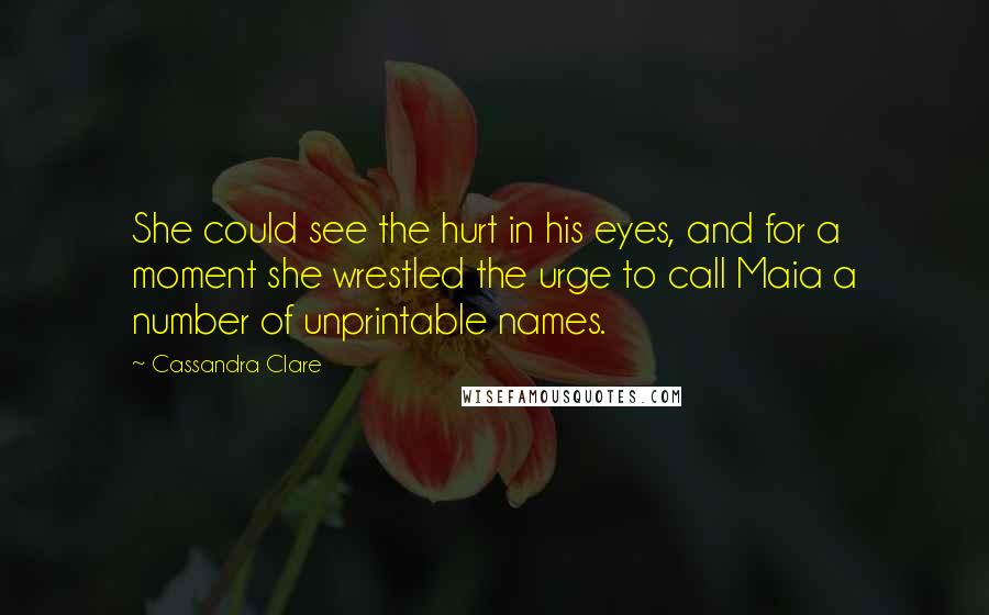 Cassandra Clare Quotes: She could see the hurt in his eyes, and for a moment she wrestled the urge to call Maia a number of unprintable names.