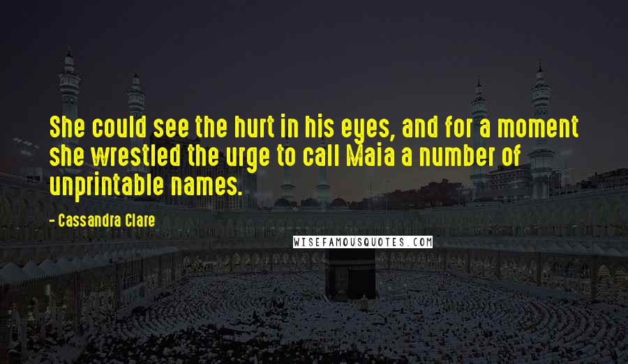 Cassandra Clare Quotes: She could see the hurt in his eyes, and for a moment she wrestled the urge to call Maia a number of unprintable names.