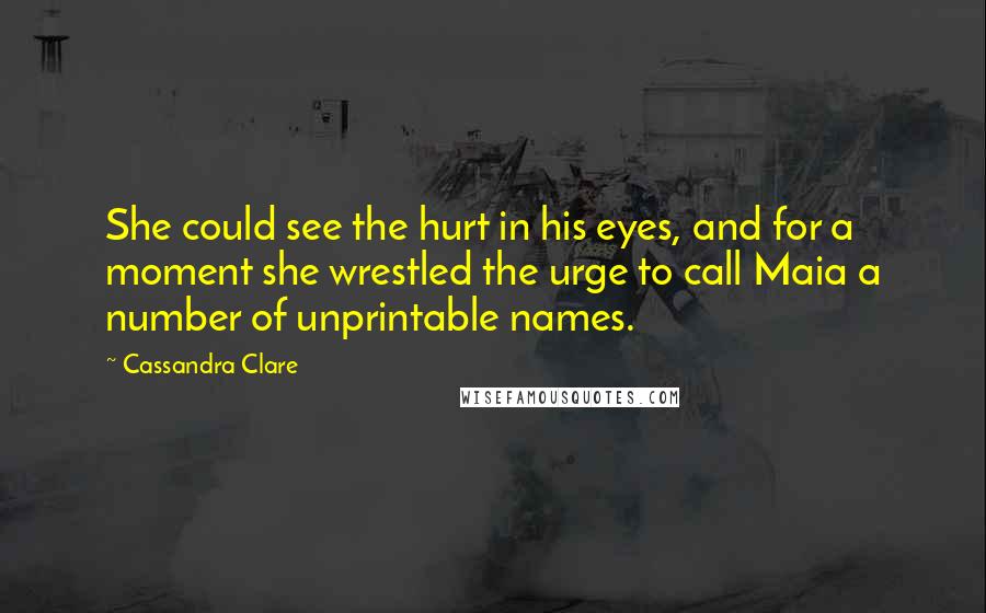 Cassandra Clare Quotes: She could see the hurt in his eyes, and for a moment she wrestled the urge to call Maia a number of unprintable names.