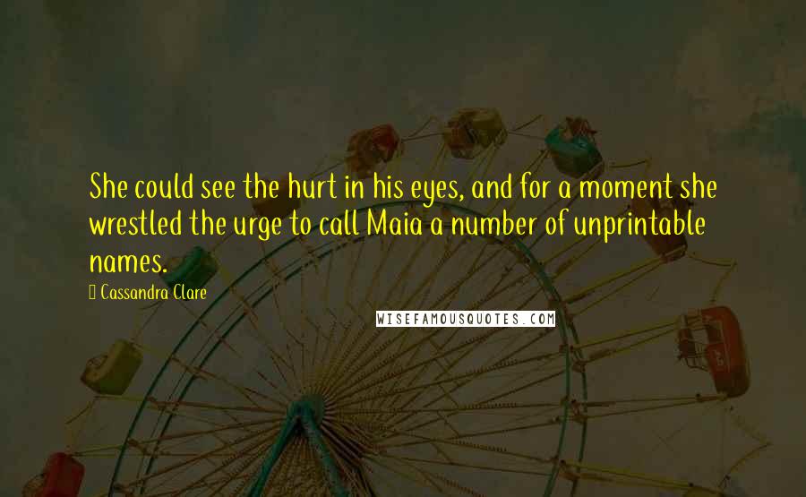 Cassandra Clare Quotes: She could see the hurt in his eyes, and for a moment she wrestled the urge to call Maia a number of unprintable names.