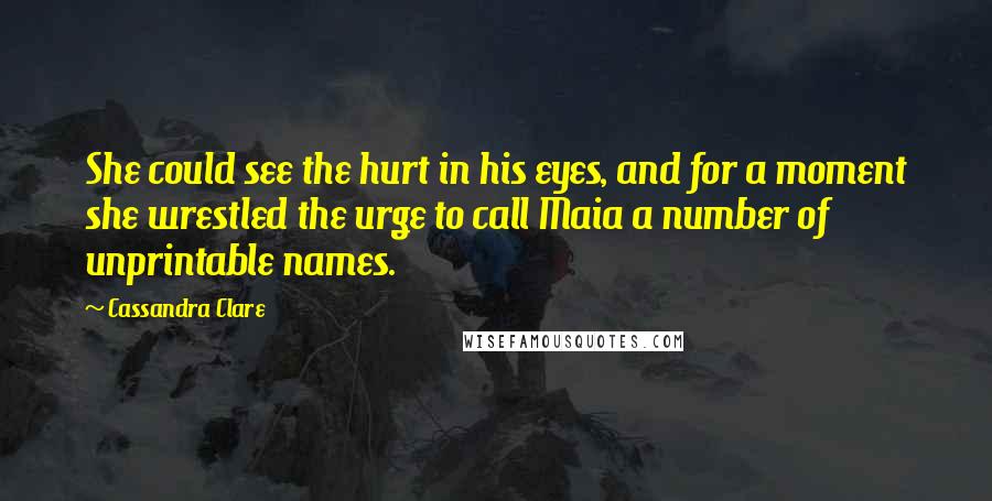 Cassandra Clare Quotes: She could see the hurt in his eyes, and for a moment she wrestled the urge to call Maia a number of unprintable names.