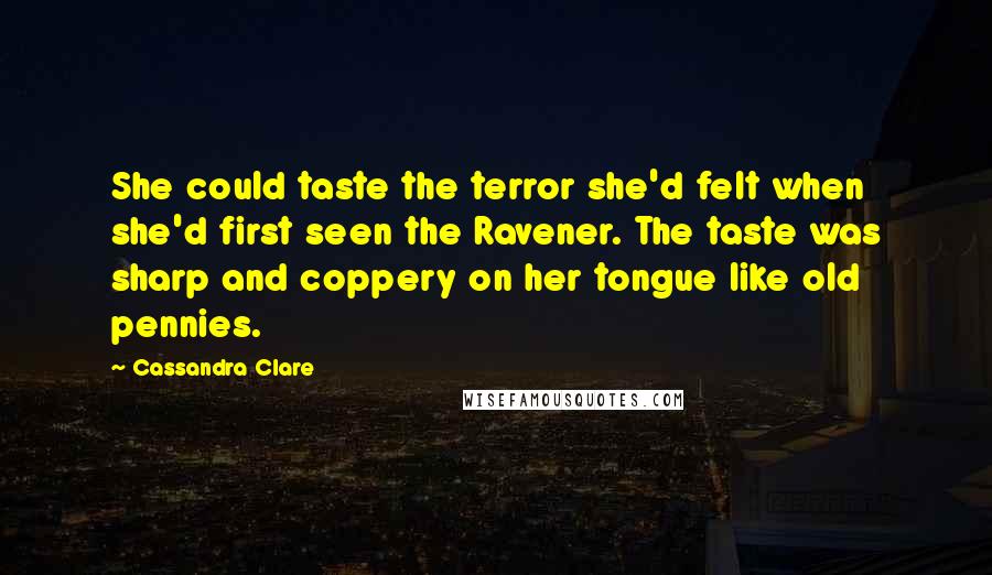Cassandra Clare Quotes: She could taste the terror she'd felt when she'd first seen the Ravener. The taste was sharp and coppery on her tongue like old pennies.
