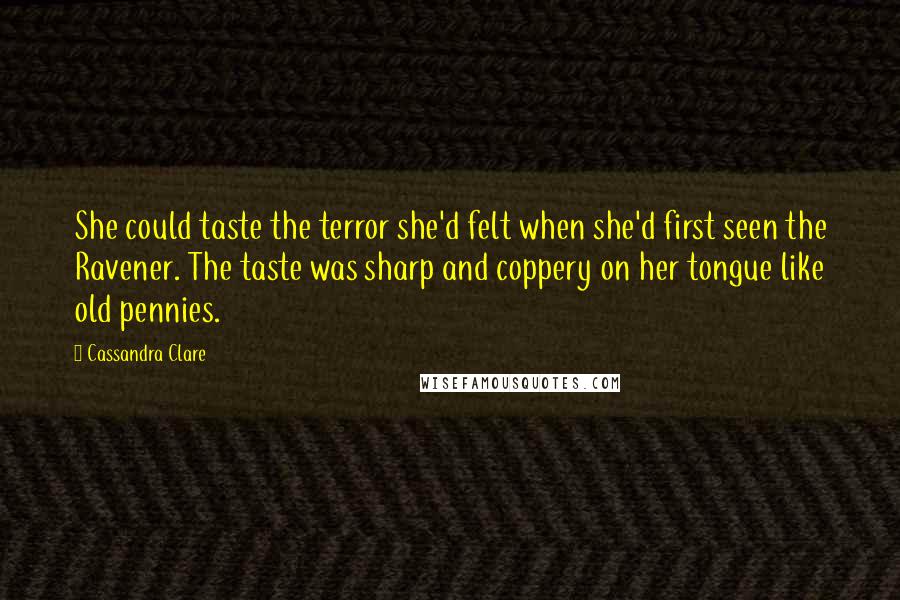 Cassandra Clare Quotes: She could taste the terror she'd felt when she'd first seen the Ravener. The taste was sharp and coppery on her tongue like old pennies.