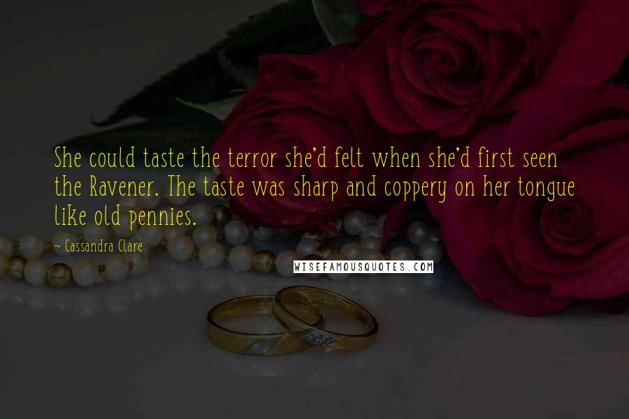 Cassandra Clare Quotes: She could taste the terror she'd felt when she'd first seen the Ravener. The taste was sharp and coppery on her tongue like old pennies.