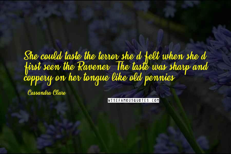 Cassandra Clare Quotes: She could taste the terror she'd felt when she'd first seen the Ravener. The taste was sharp and coppery on her tongue like old pennies.