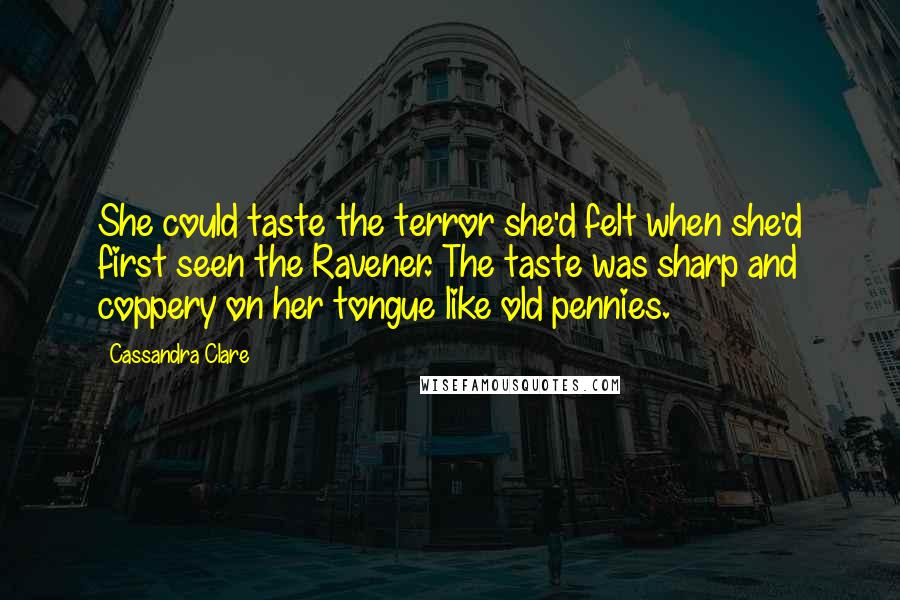 Cassandra Clare Quotes: She could taste the terror she'd felt when she'd first seen the Ravener. The taste was sharp and coppery on her tongue like old pennies.