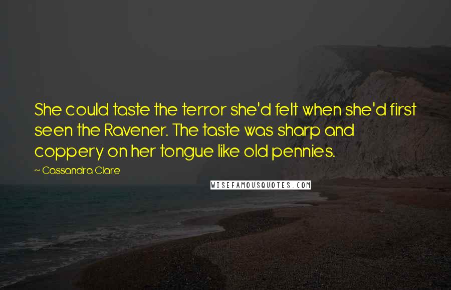 Cassandra Clare Quotes: She could taste the terror she'd felt when she'd first seen the Ravener. The taste was sharp and coppery on her tongue like old pennies.