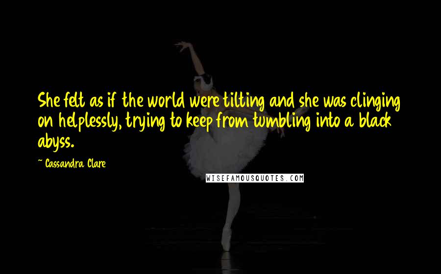 Cassandra Clare Quotes: She felt as if the world were tilting and she was clinging on helplessly, trying to keep from tumbling into a black abyss.