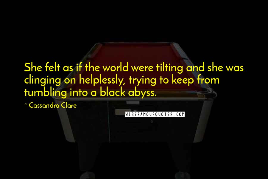 Cassandra Clare Quotes: She felt as if the world were tilting and she was clinging on helplessly, trying to keep from tumbling into a black abyss.