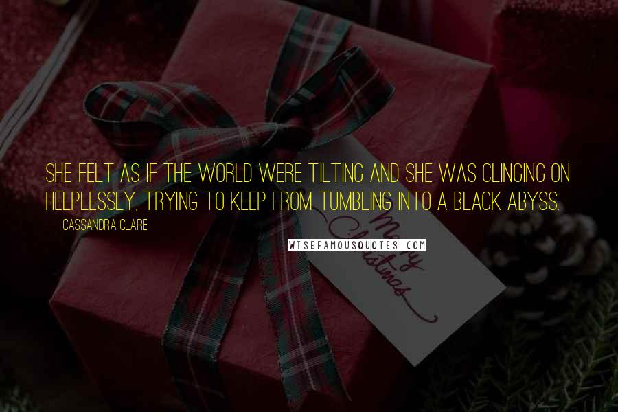 Cassandra Clare Quotes: She felt as if the world were tilting and she was clinging on helplessly, trying to keep from tumbling into a black abyss.