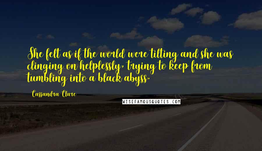 Cassandra Clare Quotes: She felt as if the world were tilting and she was clinging on helplessly, trying to keep from tumbling into a black abyss.