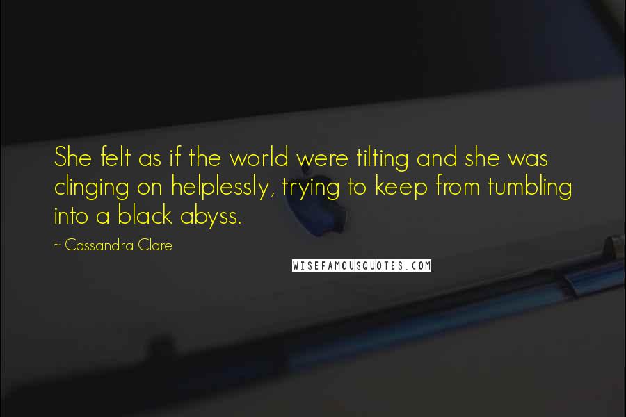 Cassandra Clare Quotes: She felt as if the world were tilting and she was clinging on helplessly, trying to keep from tumbling into a black abyss.