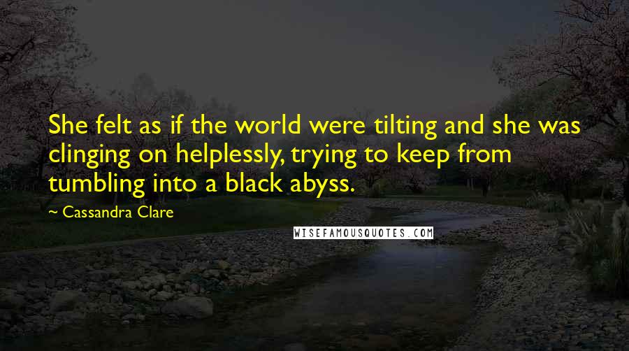 Cassandra Clare Quotes: She felt as if the world were tilting and she was clinging on helplessly, trying to keep from tumbling into a black abyss.