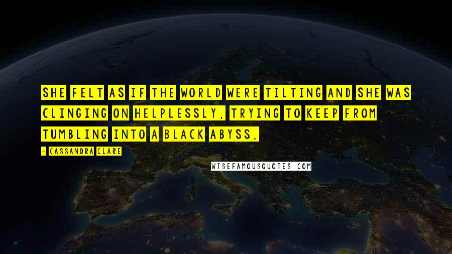 Cassandra Clare Quotes: She felt as if the world were tilting and she was clinging on helplessly, trying to keep from tumbling into a black abyss.