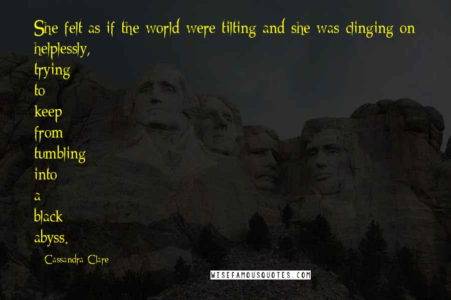 Cassandra Clare Quotes: She felt as if the world were tilting and she was clinging on helplessly, trying to keep from tumbling into a black abyss.