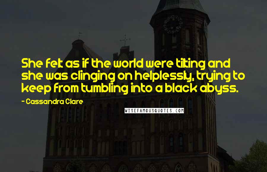 Cassandra Clare Quotes: She felt as if the world were tilting and she was clinging on helplessly, trying to keep from tumbling into a black abyss.