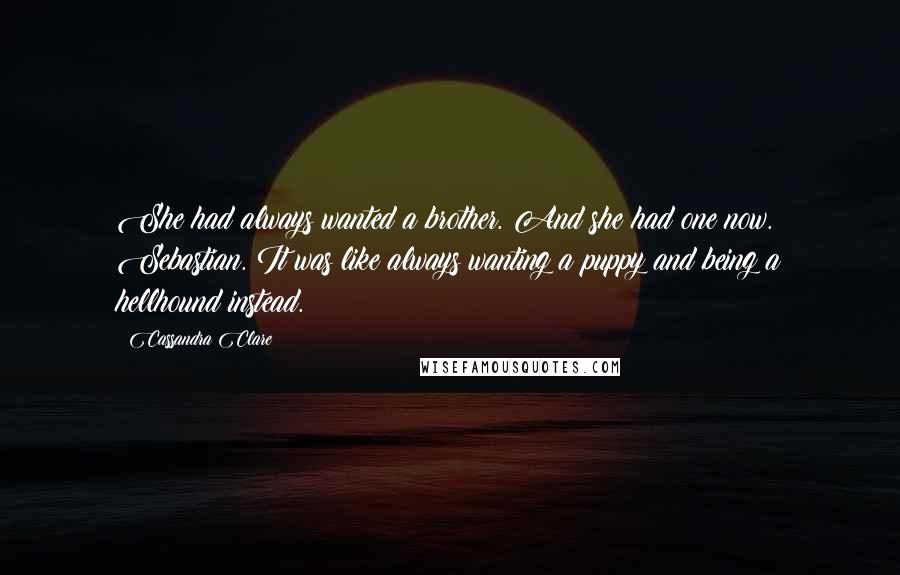 Cassandra Clare Quotes: She had always wanted a brother. And she had one now. Sebastian. It was like always wanting a puppy and being a hellhound instead.