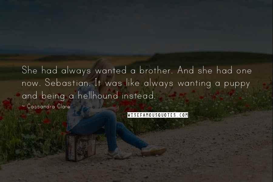 Cassandra Clare Quotes: She had always wanted a brother. And she had one now. Sebastian. It was like always wanting a puppy and being a hellhound instead.