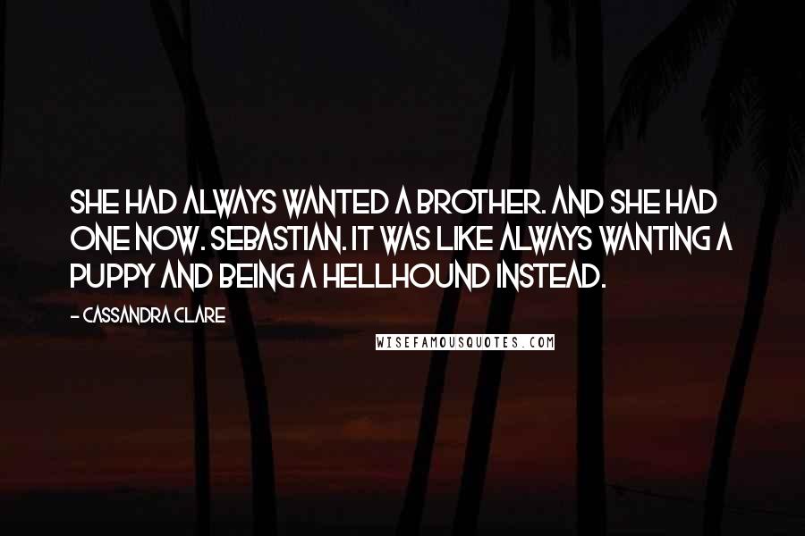 Cassandra Clare Quotes: She had always wanted a brother. And she had one now. Sebastian. It was like always wanting a puppy and being a hellhound instead.