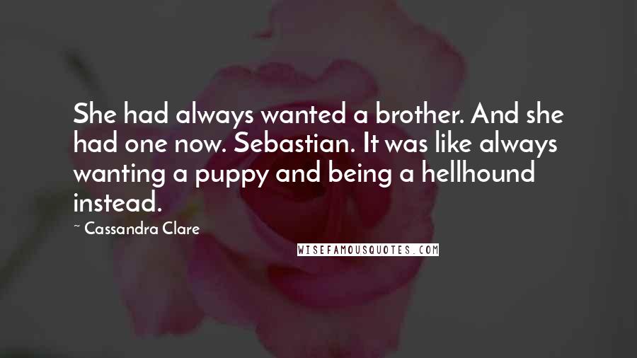 Cassandra Clare Quotes: She had always wanted a brother. And she had one now. Sebastian. It was like always wanting a puppy and being a hellhound instead.